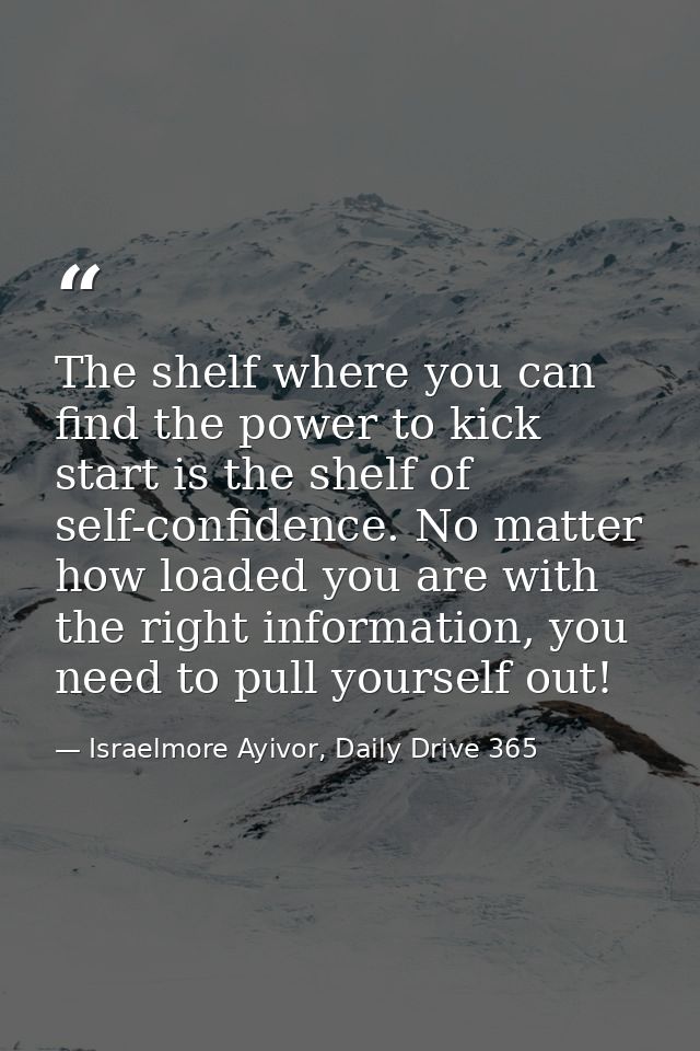 The shelf where you can find the power to kick start is the shelf of self-confidence. No matter how loaded you are with  — Israelmore Ayivor, Daily Drive 365
