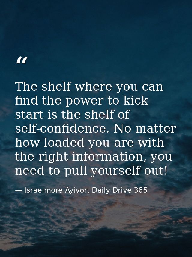 The shelf where you can find the power to kick start is the shelf of self-confidence. No matter how loaded you are with  — Israelmore Ayivor, Daily Drive 365