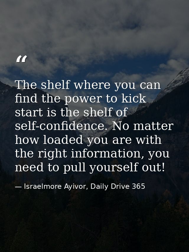 The shelf where you can find the power to kick start is the shelf of self-confidence. No matter how loaded you are with  — Israelmore Ayivor, Daily Drive 365