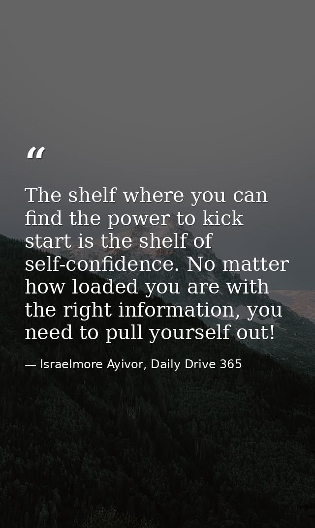 The shelf where you can find the power to kick start is the shelf of self-confidence. No matter how loaded you are with  — Israelmore Ayivor, Daily Drive 365