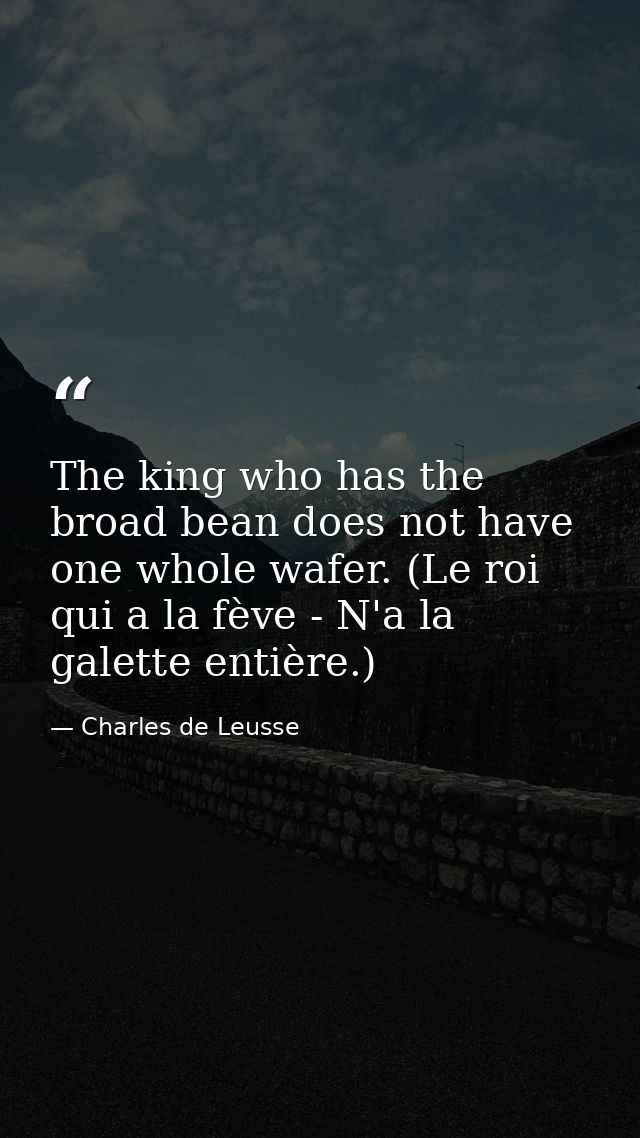 The king who has the broad bean does not have one whole wafer. (Le roi qui a la fève - N'a la galette entière.) — Charles de Leusse