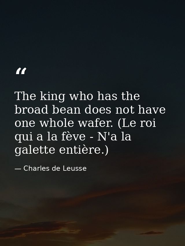 The king who has the broad bean does not have one whole wafer. (Le roi qui a la fève - N'a la galette entière.) — Charles de Leusse
