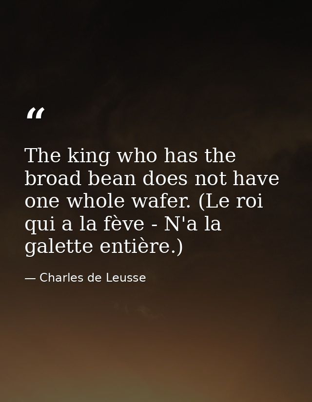 The king who has the broad bean does not have one whole wafer. (Le roi qui a la fève - N'a la galette entière.) — Charles de Leusse