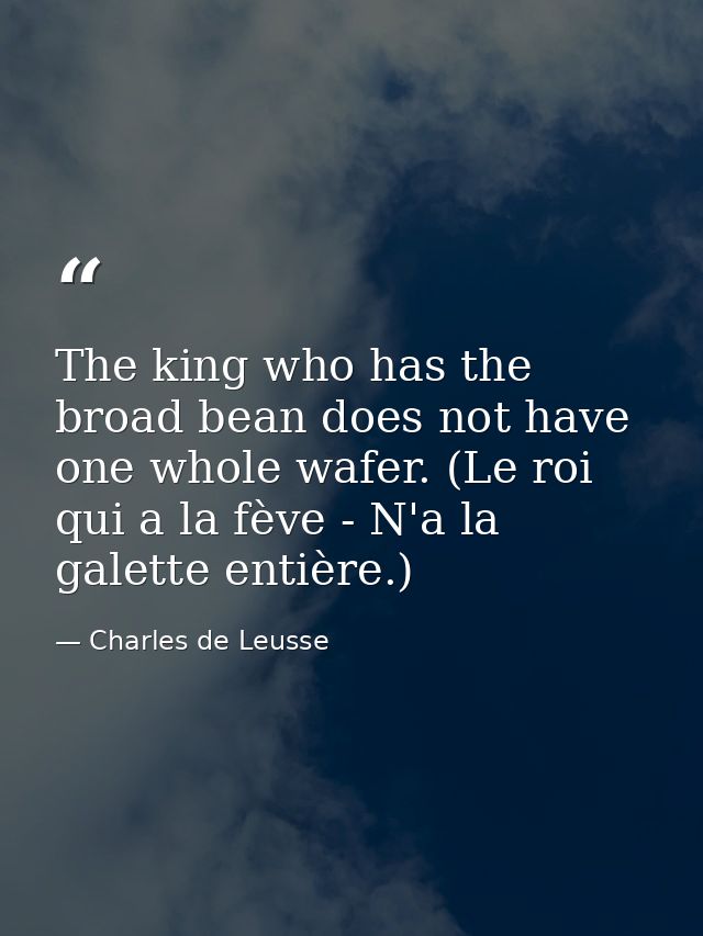 The king who has the broad bean does not have one whole wafer. (Le roi qui a la fève - N'a la galette entière.) — Charles de Leusse