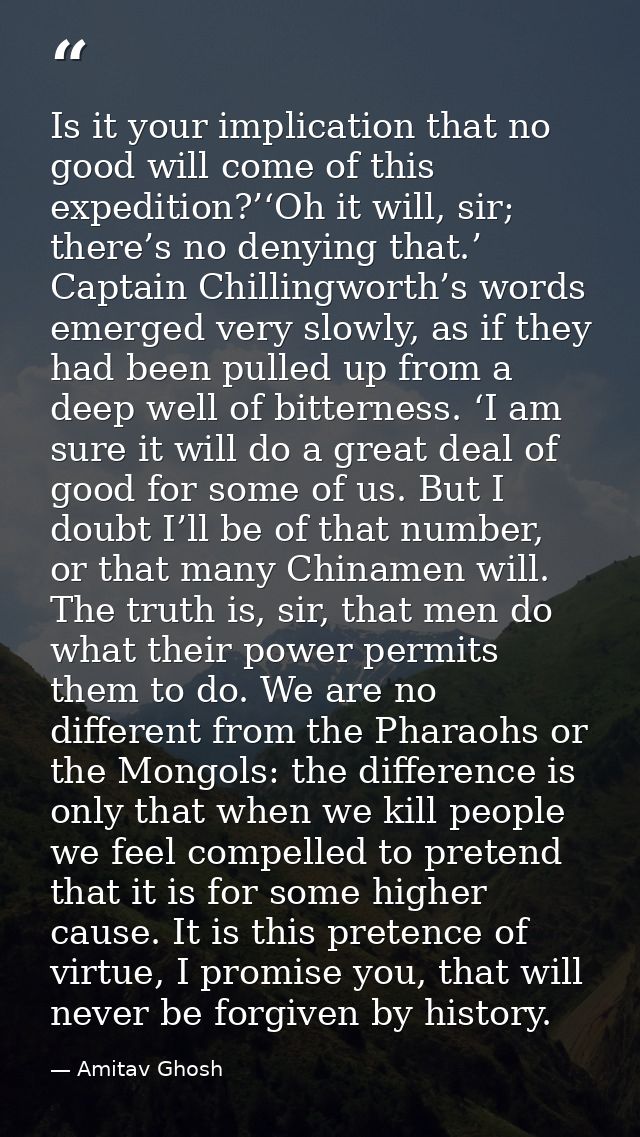 Is it your implication that no good will come of this expedition?’‘Oh it will, sir; there’s no denying that.’ Captain Ch — Amitav Ghosh