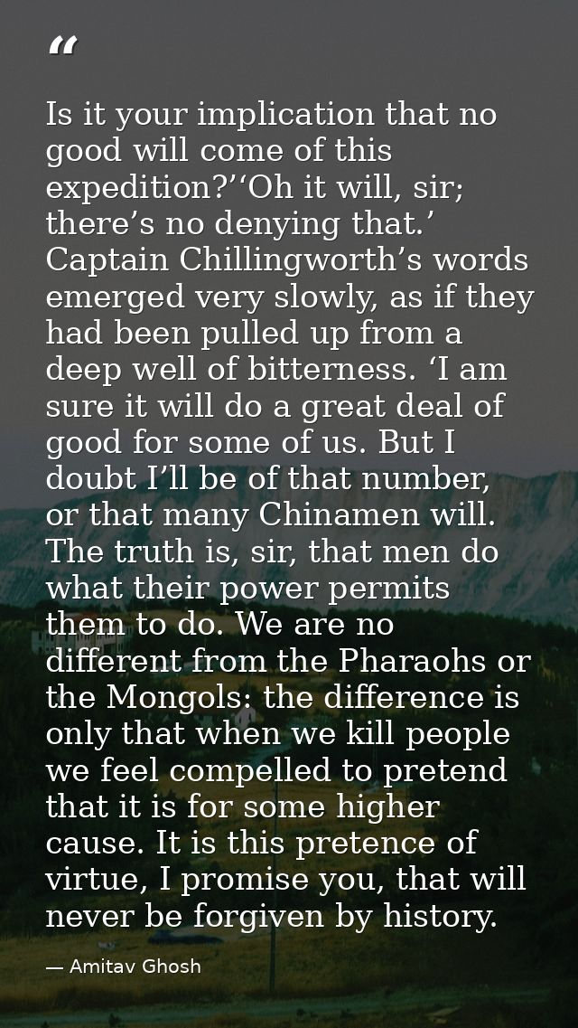 Is it your implication that no good will come of this expedition?’‘Oh it will, sir; there’s no denying that.’ Captain Ch — Amitav Ghosh