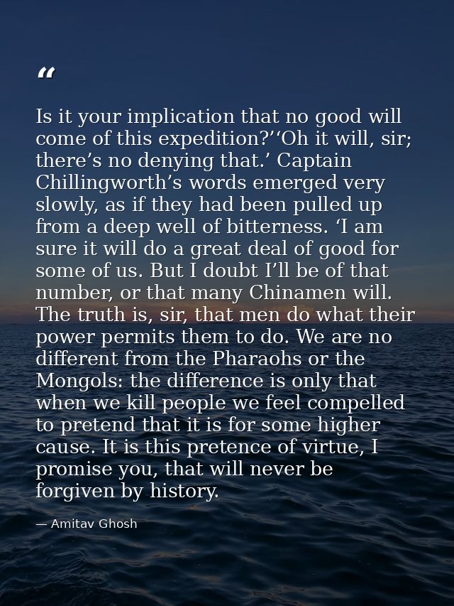 Is it your implication that no good will come of this expedition?’‘Oh it will, sir; there’s no denying that.’ Captain Ch — Amitav Ghosh