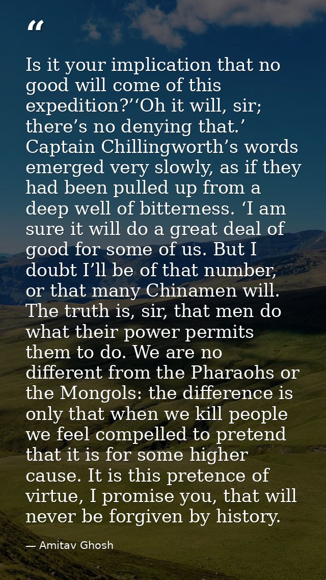 Is it your implication that no good will come of this expedition?’‘Oh it will, sir; there’s no denying that.’ Captain Ch — Amitav Ghosh