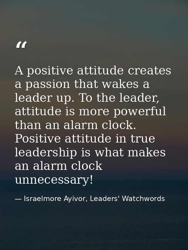 A positive attitude creates a passion that wakes a leader up. To the leader, attitude is more powerful than an alarm clo — Israelmore Ayivor, Leaders' Watchwords