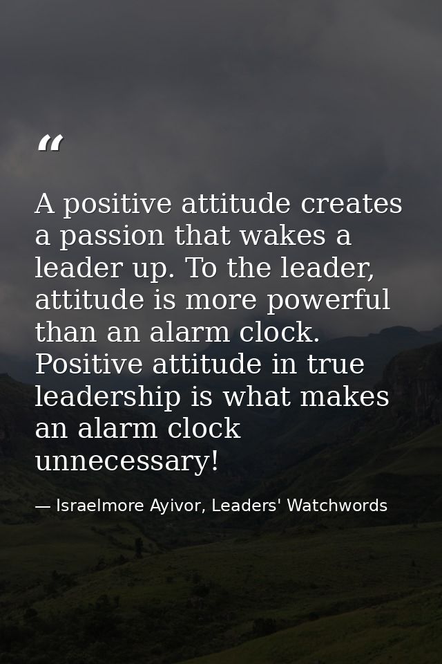 A positive attitude creates a passion that wakes a leader up. To the leader, attitude is more powerful than an alarm clo — Israelmore Ayivor, Leaders' Watchwords