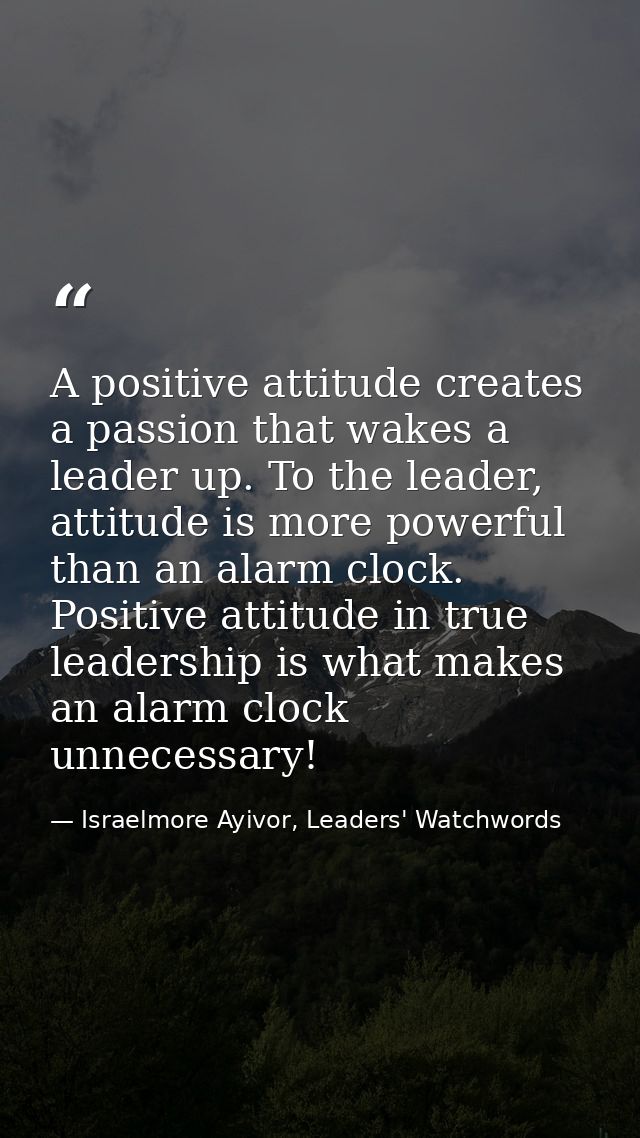 A positive attitude creates a passion that wakes a leader up. To the leader, attitude is more powerful than an alarm clo — Israelmore Ayivor, Leaders' Watchwords