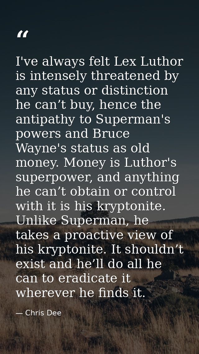 I've always felt Lex Luthor is intensely threatened by any status or distinction he can’t buy, hence the antipathy to Su — Chris Dee