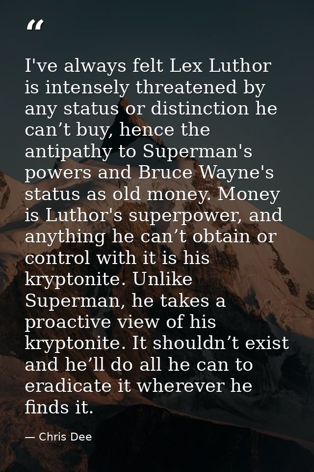 I've always felt Lex Luthor is intensely threatened by any status or distinction he can’t buy, hence the antipathy to Su — Chris Dee