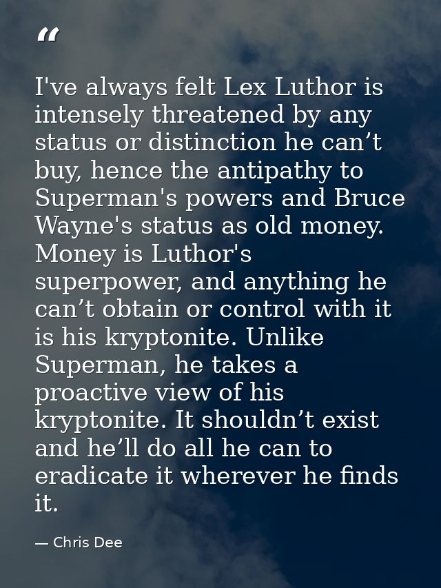 I've always felt Lex Luthor is intensely threatened by any status or distinction he can’t buy, hence the antipathy to Su — Chris Dee
