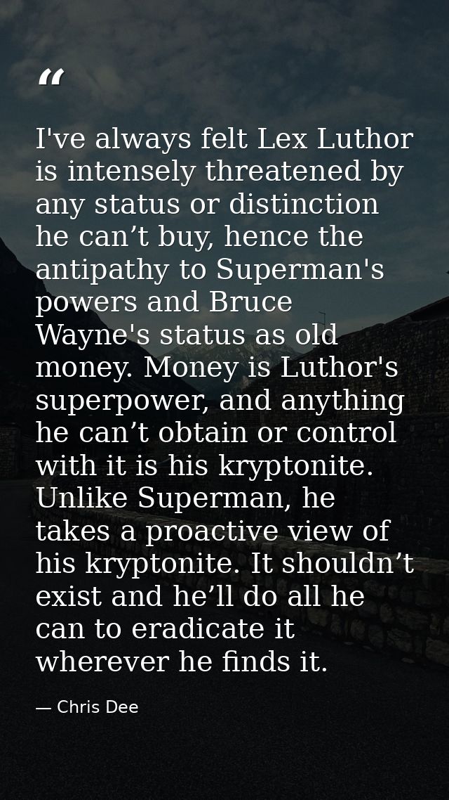 I've always felt Lex Luthor is intensely threatened by any status or distinction he can’t buy, hence the antipathy to Su — Chris Dee