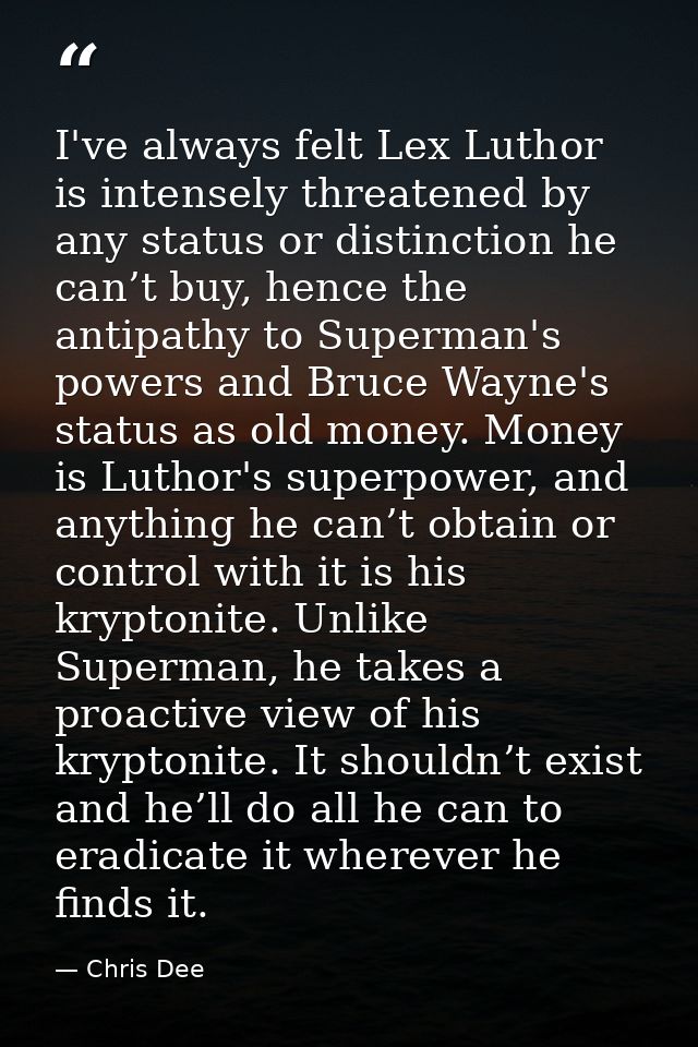 I've always felt Lex Luthor is intensely threatened by any status or distinction he can’t buy, hence the antipathy to Su — Chris Dee