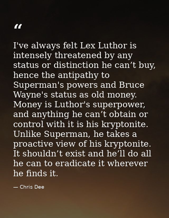 I've always felt Lex Luthor is intensely threatened by any status or distinction he can’t buy, hence the antipathy to Su — Chris Dee