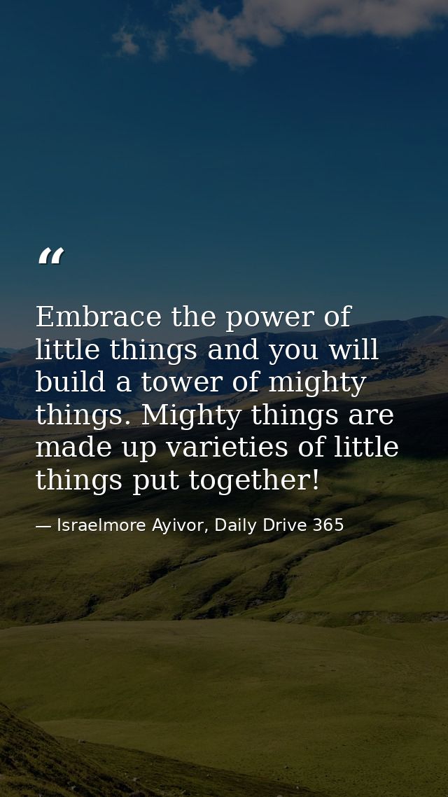 Embrace the power of little things and you will build a tower of mighty things. Mighty things are made up varieties of l — Israelmore Ayivor, Daily Drive 365