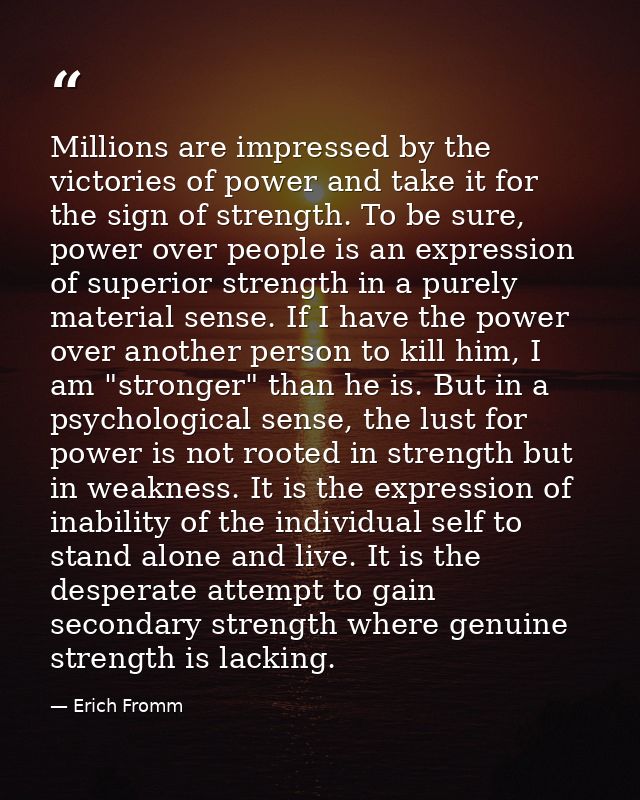 Millions are impressed by the victories of power and take it for the sign of strength. To be sure, power over people is  — Erich Fromm