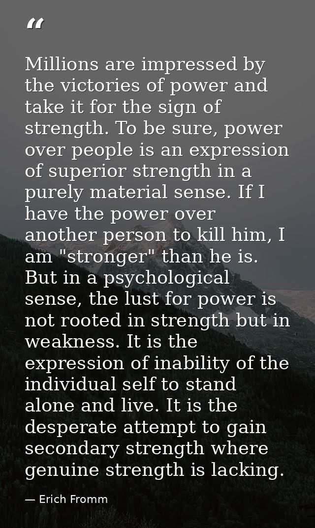Millions are impressed by the victories of power and take it for the sign of strength. To be sure, power over people is  — Erich Fromm