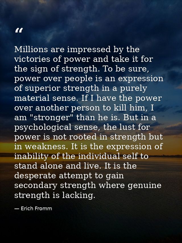 Millions are impressed by the victories of power and take it for the sign of strength. To be sure, power over people is  — Erich Fromm