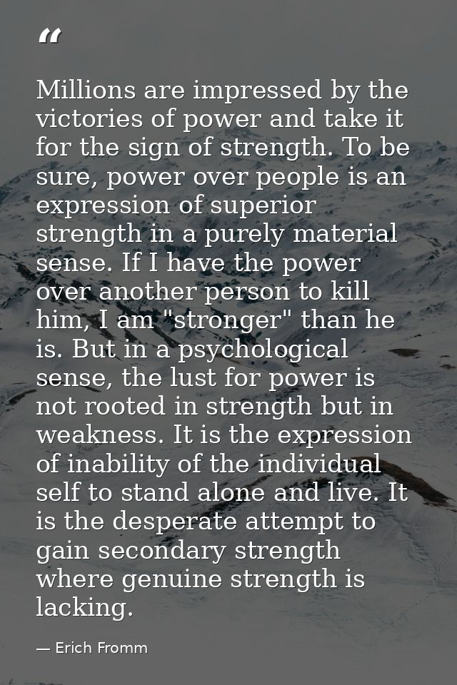 Millions are impressed by the victories of power and take it for the sign of strength. To be sure, power over people is  — Erich Fromm