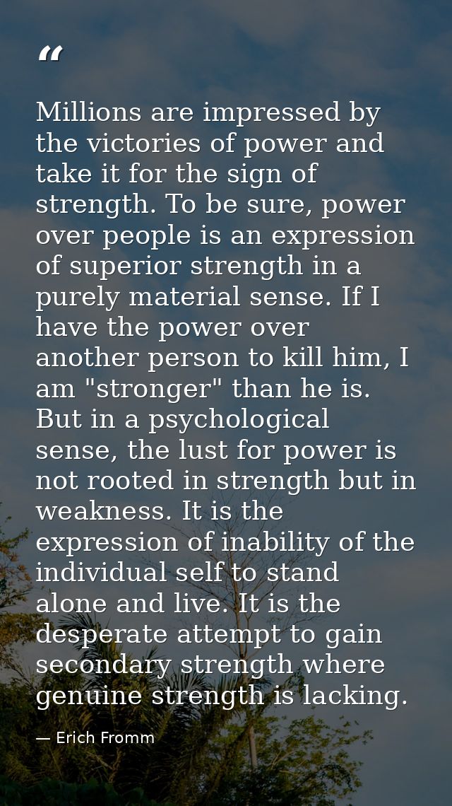 Millions are impressed by the victories of power and take it for the sign of strength. To be sure, power over people is  — Erich Fromm