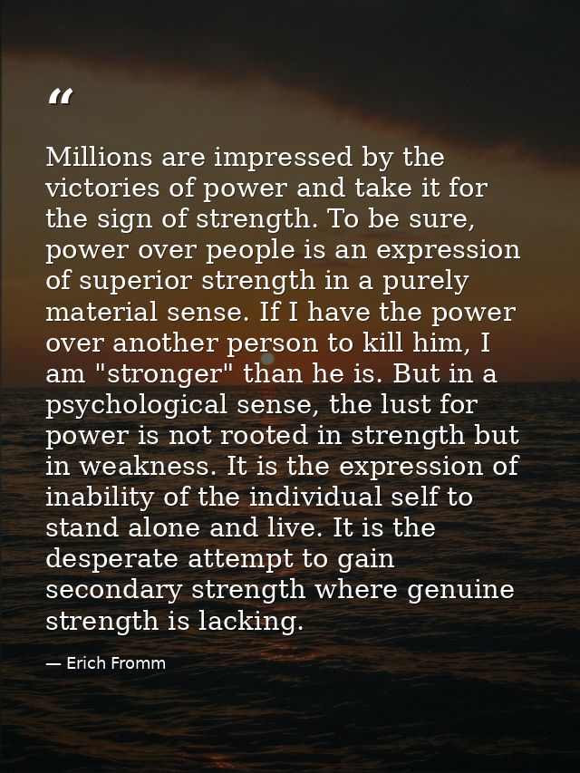 Millions are impressed by the victories of power and take it for the sign of strength. To be sure, power over people is  — Erich Fromm
