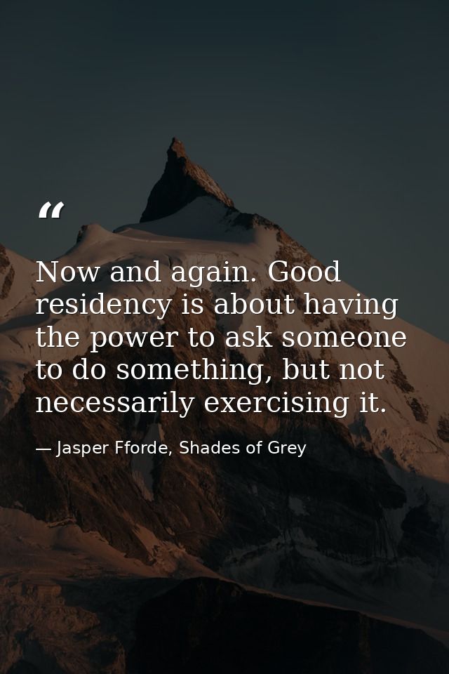 Now and again. Good residency is about having the power to ask someone to do something, but not necessarily exercising i — Jasper Fforde, Shades of Grey