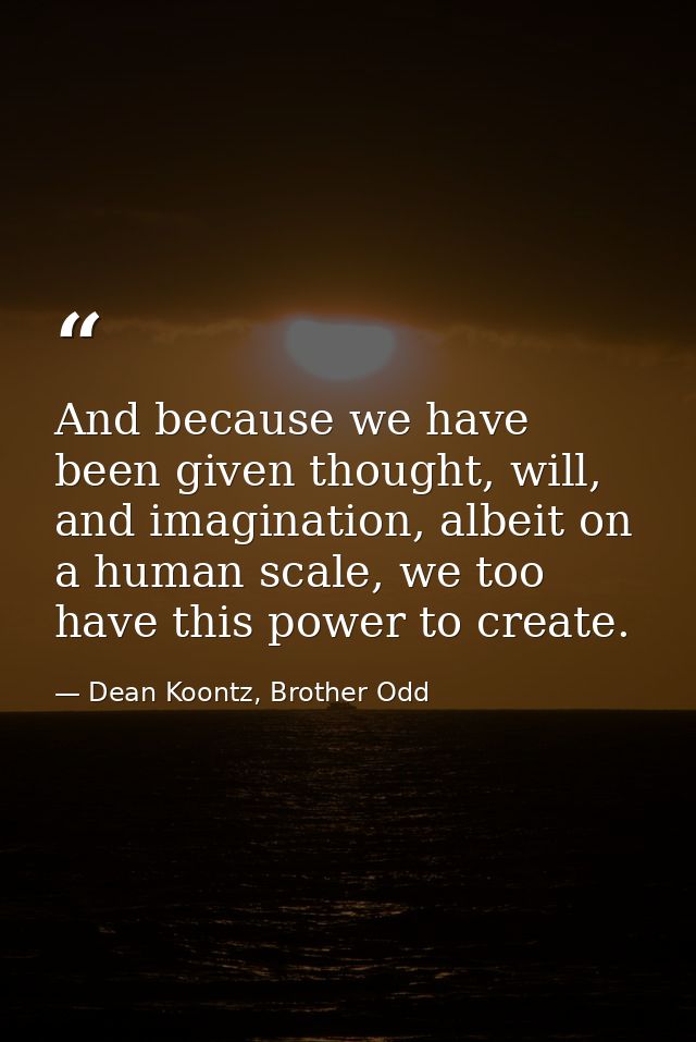 And because we have been given thought, will, and imagination, albeit on a human scale, we too have this power to create — Dean Koontz, Brother Odd