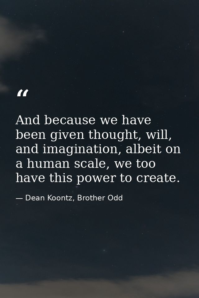 And because we have been given thought, will, and imagination, albeit on a human scale, we too have this power to create — Dean Koontz, Brother Odd
