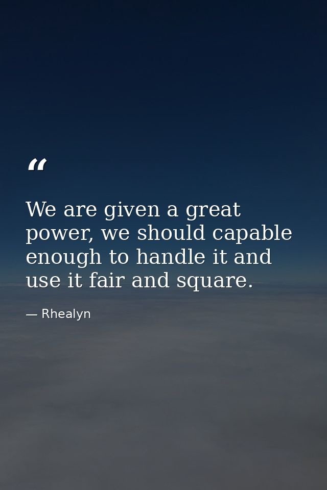 We are given a great power, we should capable enough to handle it and use it fair and square. — Rhealyn