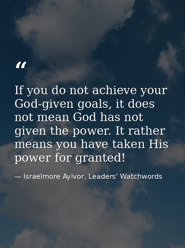 If you do not achieve your God-given goals, it does not mean God has not given the power. It rather means you have taken — Israelmore Ayivor, Leaders' Watchwords