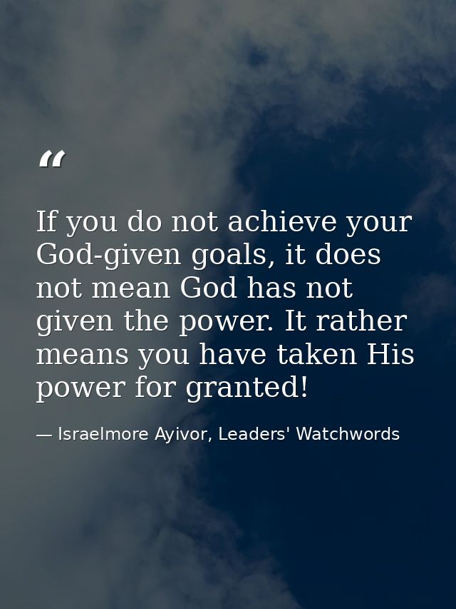 If you do not achieve your God-given goals, it does not mean God has not given the power. It rather means you have taken — Israelmore Ayivor, Leaders' Watchwords