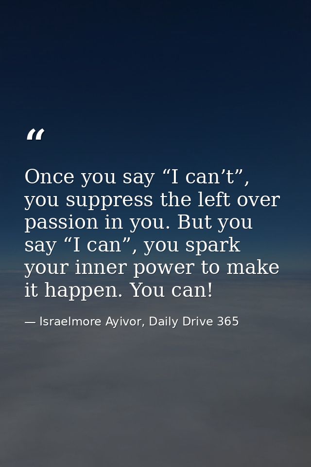 Once you say “I can’t”, you suppress the left over passion in you. But you say “I can”, you spark your inner power to ma — Israelmore Ayivor, Daily Drive 365