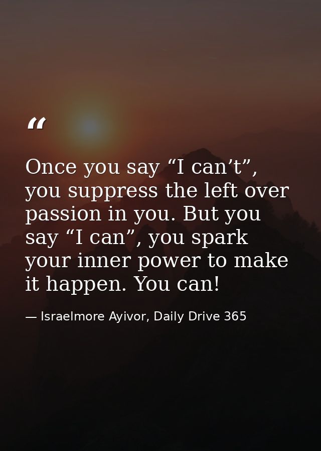 Once you say “I can’t”, you suppress the left over passion in you. But you say “I can”, you spark your inner power to ma — Israelmore Ayivor, Daily Drive 365