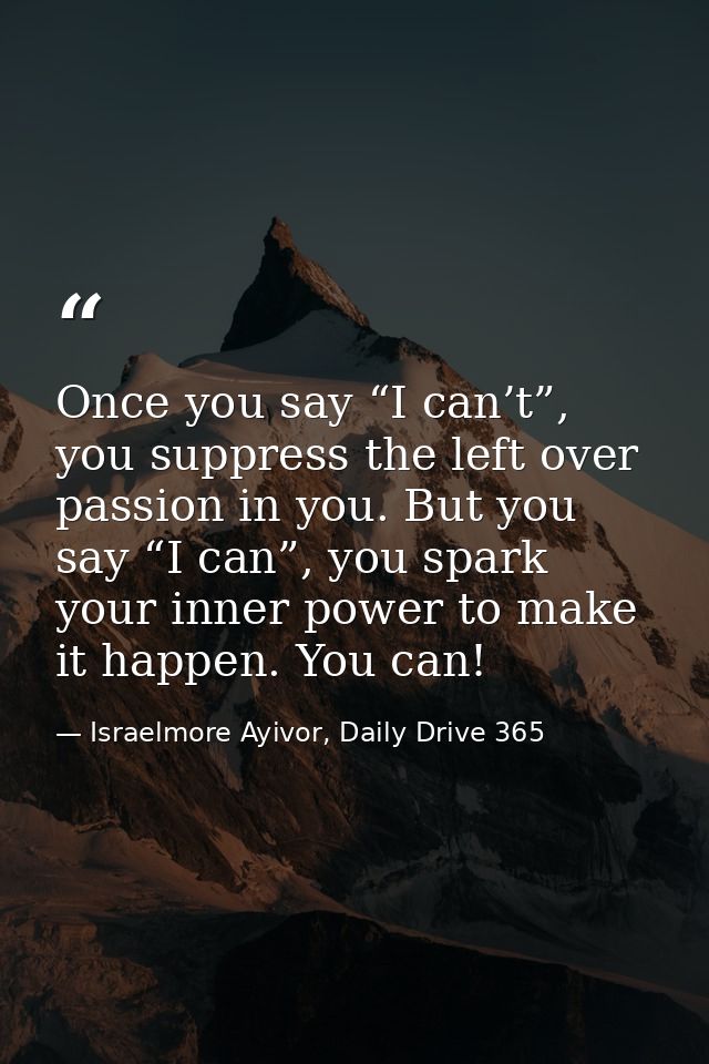 Once you say “I can’t”, you suppress the left over passion in you. But you say “I can”, you spark your inner power to ma — Israelmore Ayivor, Daily Drive 365