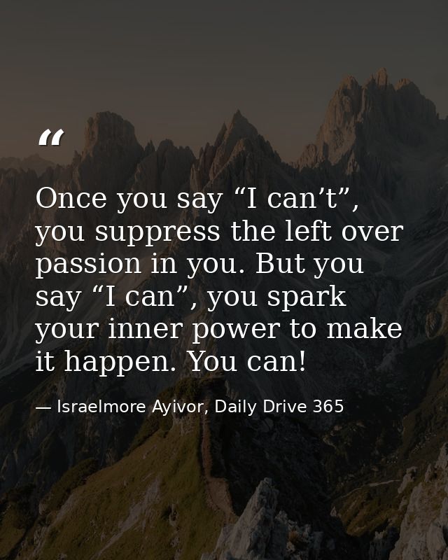 Once you say “I can’t”, you suppress the left over passion in you. But you say “I can”, you spark your inner power to ma — Israelmore Ayivor, Daily Drive 365