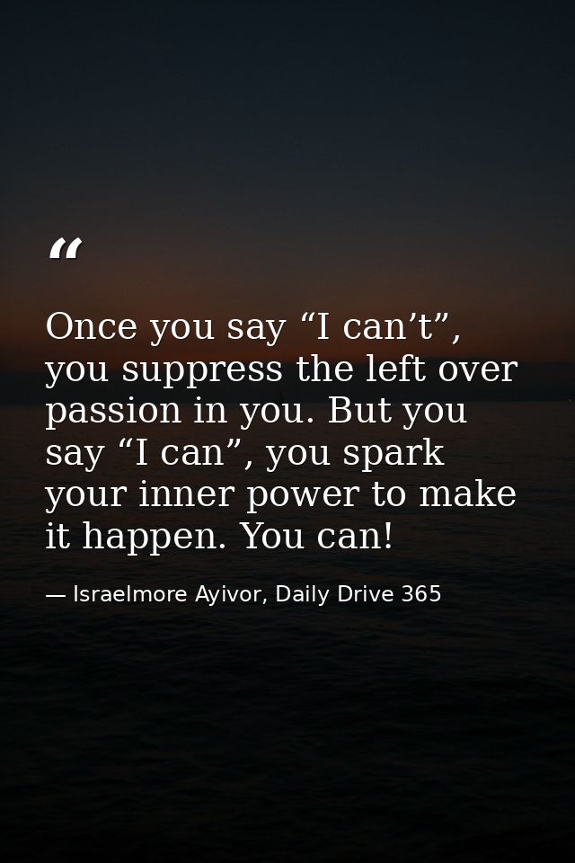 Once you say “I can’t”, you suppress the left over passion in you. But you say “I can”, you spark your inner power to ma — Israelmore Ayivor, Daily Drive 365