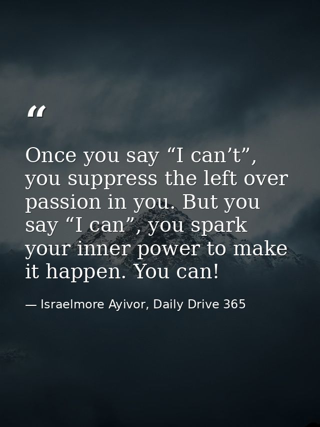 Once you say “I can’t”, you suppress the left over passion in you. But you say “I can”, you spark your inner power to ma — Israelmore Ayivor, Daily Drive 365