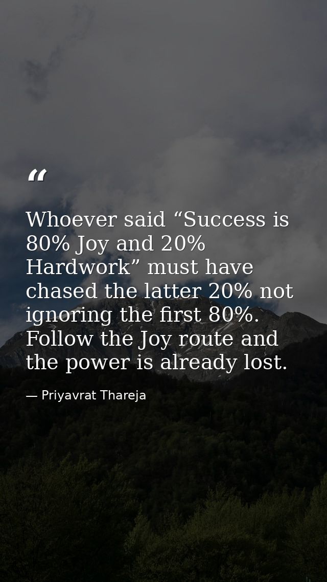Whoever said “Success is 80% Joy and 20% Hardwork” must have chased the latter 20% not ignoring the first 80%. Follow th — Priyavrat Thareja