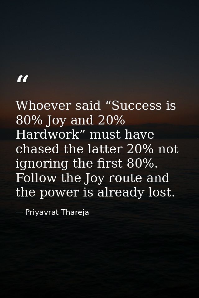 Whoever said “Success is 80% Joy and 20% Hardwork” must have chased the latter 20% not ignoring the first 80%. Follow th — Priyavrat Thareja