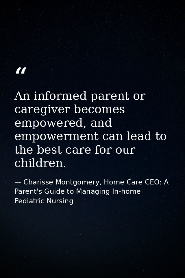An informed parent or caregiver becomes empowered, and empowerment can lead to the best care for our children. — Charisse Montgomery, Home Care CEO: A Parent's Guide to Managing In-home Pediatric Nursing