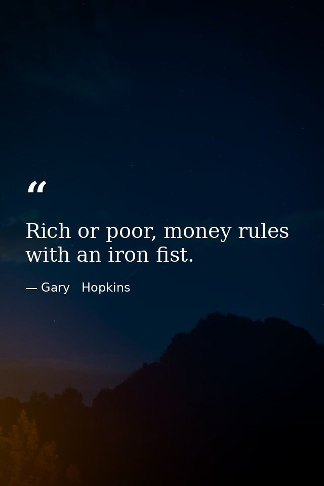 Rich or poor, money rules with an iron fist. — Gary   Hopkins
