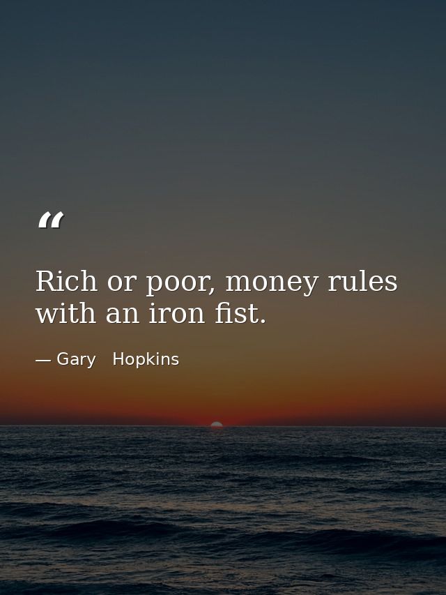 Rich or poor, money rules with an iron fist. — Gary   Hopkins