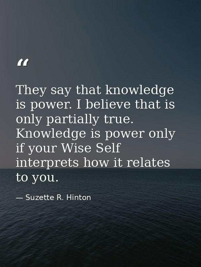 They say that knowledge is power. I believe that is only partially true. Knowledge is power only if your Wise Self inter — Suzette R. Hinton