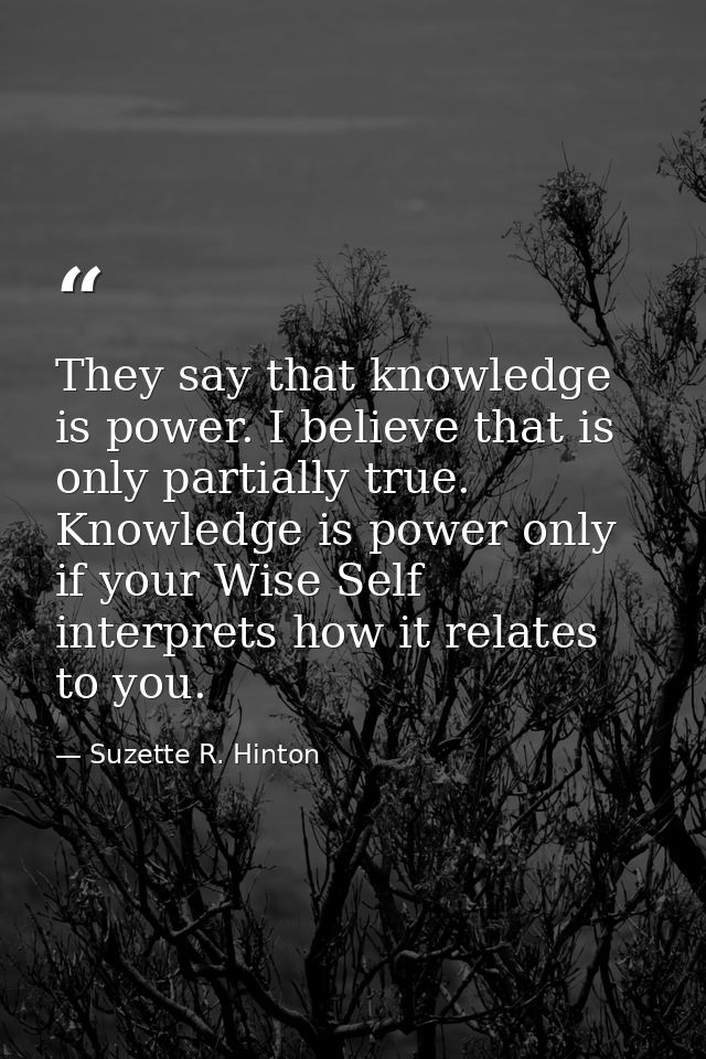 They say that knowledge is power. I believe that is only partially true. Knowledge is power only if your Wise Self inter — Suzette R. Hinton