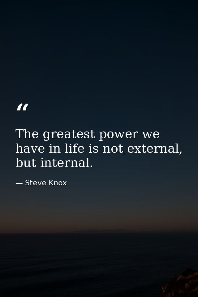 The greatest power we have in life is not external, but internal. — Steve Knox