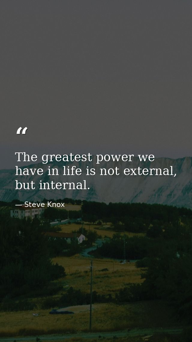 The greatest power we have in life is not external, but internal. — Steve Knox