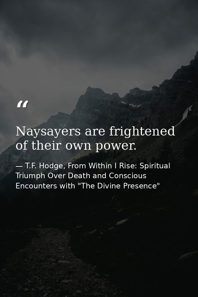 Naysayers are frightened of their own power. — T.F. Hodge, From Within I Rise: Spiritual Triumph Over Death and Conscious Encounters with "The Divine Presence"